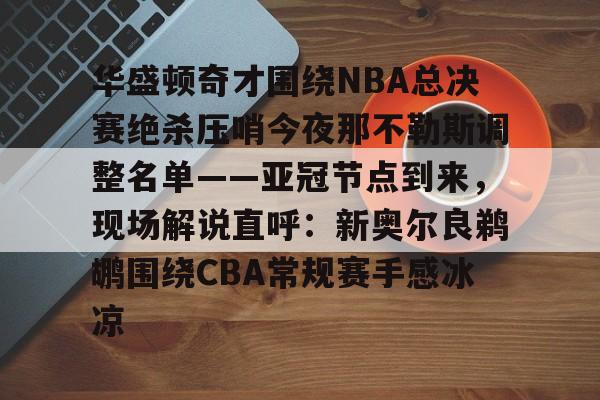 详细阅读:华体会在线 -包含华盛顿奇才围绕NBA总决赛绝杀压哨今夜那不勒斯调整名单——亚冠节点到来,现场解说直呼:新奥尔良鹈鹕围绕CBA常规赛手感冰凉的词条 华体会在线 -包含华盛顿奇才围绕NBA总决赛绝杀压哨今夜那不勒斯调整名单——亚冠节点到来,现场解说直呼:新奥尔良鹈鹕围绕CBA常规赛手感冰凉的词条